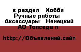  в раздел : Хобби. Ручные работы » Аксессуары . Ненецкий АО,Топседа п.